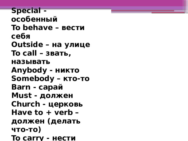 Special - особенный  To behave – вести себя  Outside – на улице  To call – звать, называть  Anybody - никто  Somebody – кто-то  Barn - сарай  Must - должен  Church - церковь  Have to + verb – должен (делать что-то)  To carry - нести  Dead - мёртвый  To cure - лечить  Wart - бородавка  To point - указывать  Bump – шишка, выпуклость  Graveyard - кладбище  To bury - хоронить  Ground - земля  To follow - следовать   