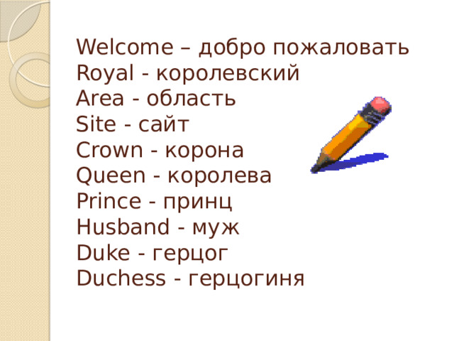 Welcome – добро пожаловать  Royal - королевский  Area - область  Site - сайт  Crown - корона  Queen - королева  Prince - принц  Husband - муж  Duke - герцог  Duchess - герцогиня   