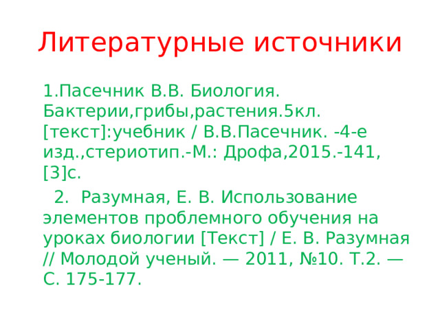 Литературные источники  1.Пасечник В.В. Биология. Бактерии,грибы,растения.5кл. [ текст ] :учебник / В.В.Пасечник. -4-е изд.,стериотип.-М.: Дрофа,2015.-141, [3]c.  2. Разумная, Е. В. Использование элементов проблемного обучения на уроках биологии [Текст] / Е. В. Разумная // Молодой ученый. — 2011, №10. Т.2. — С. 175-177. 