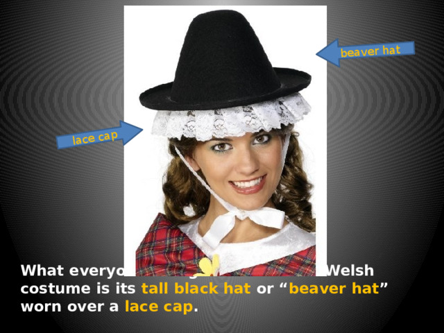 beaver hat lace cap What everyone recognise about the Welsh costume is its tall black hat or “ beaver hat ” worn over a lace cap . 