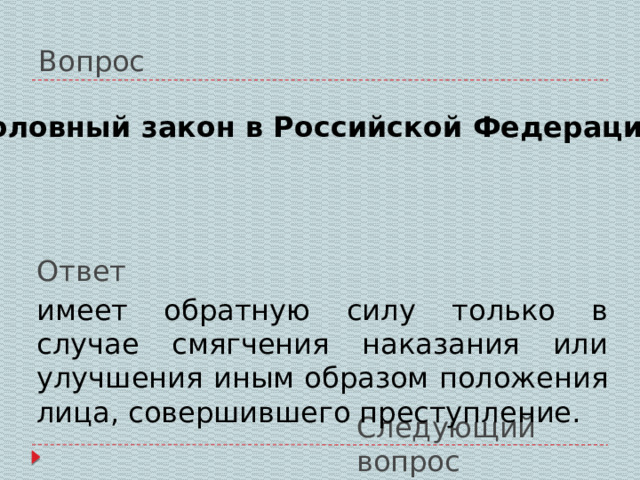 Вопрос Уголовный закон в Российской Федерации: Ответ имеет обратную силу только в случае смягчения наказания или улучшения иным образом положения лица, совершившего преступление. Следующий вопрос 