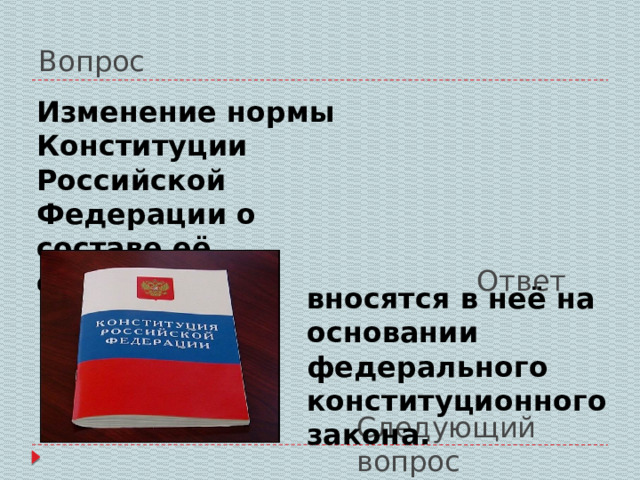 Вопрос Изменение нормы Конституции Российской Федерации о составе её субъектов: Ответ вносятся в неё на основании федерального конституционного закона. Следующий вопрос 