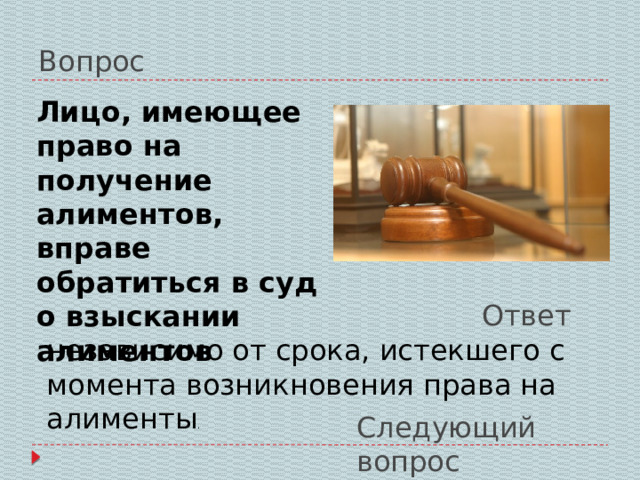 Вопрос Лицо, имеющее право на получение алиментов, вправе обратиться в суд о взыскании алиментов Ответ независимо от срока, истекшего с момента возникновения права на алименты . Следующий вопрос 