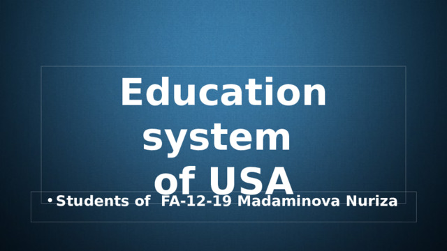 Education system of USA Students of FA-12-19 Madaminova Nuriza 