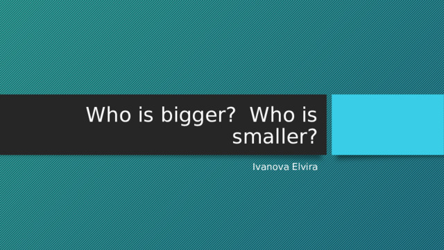 Who is bigger? Who is smaller? Ivanova Elvira 