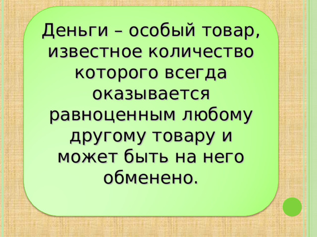 Деньги – особый товар, известное количество которого всегда оказывается равноценным любому другому товару и может быть на него обменено. 