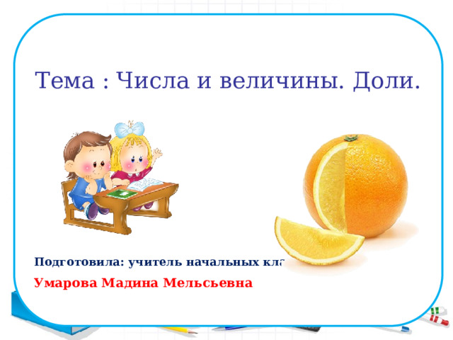 Урок математики во             Подготовила: учитель начальных классов: Умарова Мадина Мельсьевна х классов Полякова Ольга Дмитриевна  Подготовила: учитель начальных классов Полякова Ольга Дмитриевна Тема : Числа и величины. Доли. 