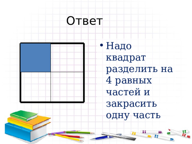 Ответ Надо квадрат разделить на 4 равных частей и закрасить одну часть 
