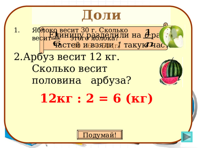 Доли Яблоко весит 30 г.  Сколько  весит этого яблока? Что означает запись ?  Единицу разделили на 6 равных частей и взяли 1 такую часть. 30 : 6 = 50 (г) 2.Арбуз весит 12 кг. Сколько весит  половина арбуза? 12кг : 2 = 6 (кг) Подумай! 