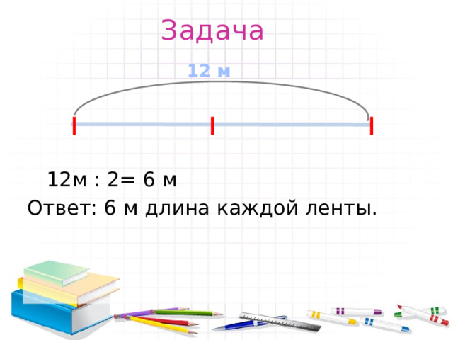 Задача 12 м  12м : 2= 6 м Ответ: 6 м длина каждой ленты. 
