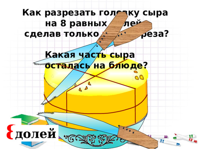 Как разрезать головку сыра на 8 равных долей, сделав только три разреза? Какая часть сыра осталась на блюде? 2 8 8 4 доли долей долей 