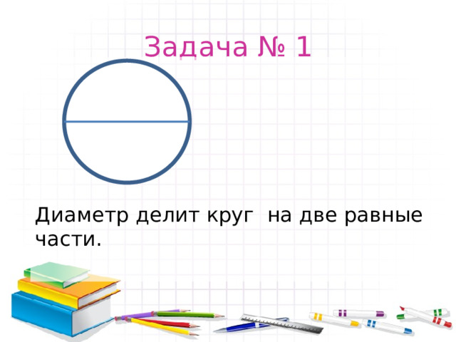 Задача № 1 Диаметр делит круг на две равные части. 