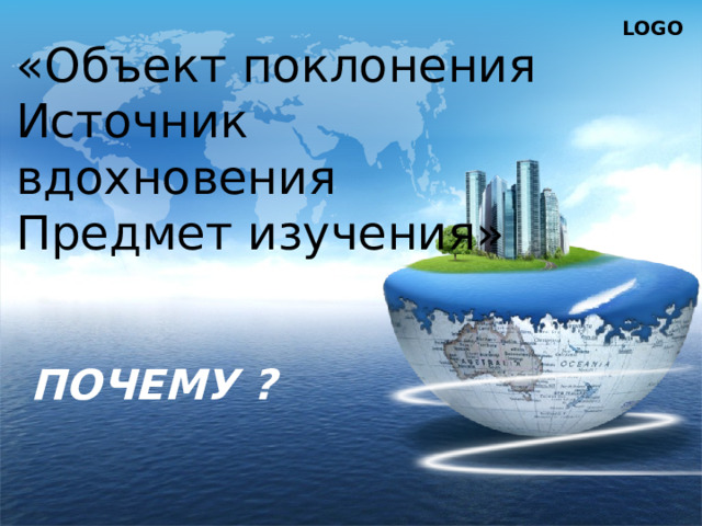 «Объект поклонения Источник вдохновения Предмет изучения» ПОЧЕМУ ? 