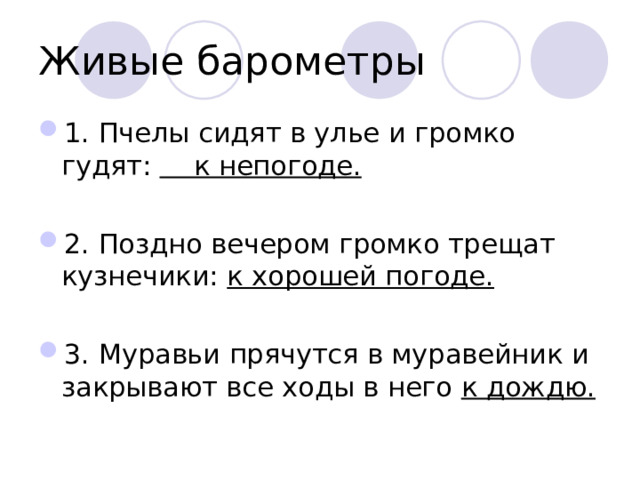 Живые барометры 1. Пчелы сидят в улье и громко гудят: к непогоде.  2. Поздно  вечером громко трещат кузнечики: к хорошей погоде.  3. Муравьи прячутся в муравейник и закрывают все ходы в него к дождю. 