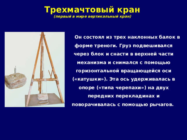 Трехмачтовый кран  (первый в мире вертикальный кран) Он состоял из трех наклонных балок в форме треноги. Груз подвешивался через блок и снасти в верхней части механизма и снимался с помощью горизонтальной вращающейся оси («катушки»). Эта ось удерживалась в опоре («типа черепахи») на двух передних перекладинах и поворачивалась с помощью рычагов. 