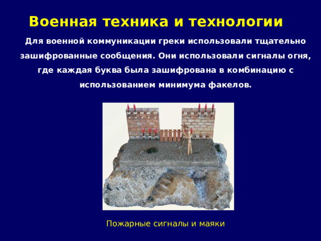Военная техника и технологии   Для военной коммуникации греки использовали тщательно зашифрованные сообщения. Они использовали сигналы огня, где каждая буква была зашифрована в комбинацию с использованием минимума факелов. Пожарные сигналы и маяки 