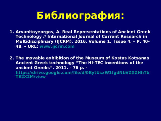 Библиография: Arvanitoyeorgos , А. Real Representations of Ancient Greek Technology // International Journal of Current Research in Multidisciplinary (IJCRM) . 2016. Volume 1 . Issue 4 . – P. 40 -48 . – URL: www.ijcrm.com  The movable exhibition  of the  Museum  of  Kostas Kotsanas  Ancient Greek technology  “The HI-TEC inventions  of the ancient Greeks” . 2011. – 76 р. - https://drive.google.com/file/d/0BytUsxW1fgdNbVZXZHhTbTE2X2M/view  
