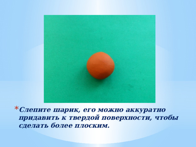 Слепите шарик, его можно аккуратно придавить к твердой поверхности, чтобы сделать более плоским. 