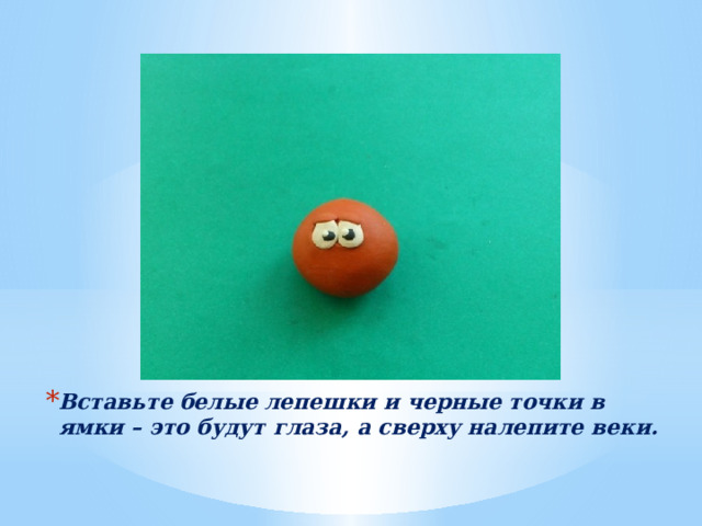 Вставьте белые лепешки и черные точки в ямки – это будут глаза, а сверху налепите веки. 