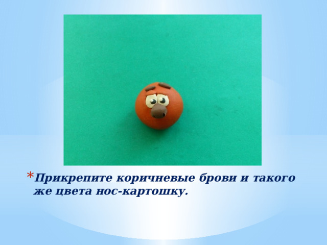 Прикрепите коричневые брови и такого же цвета нос-картошку. 