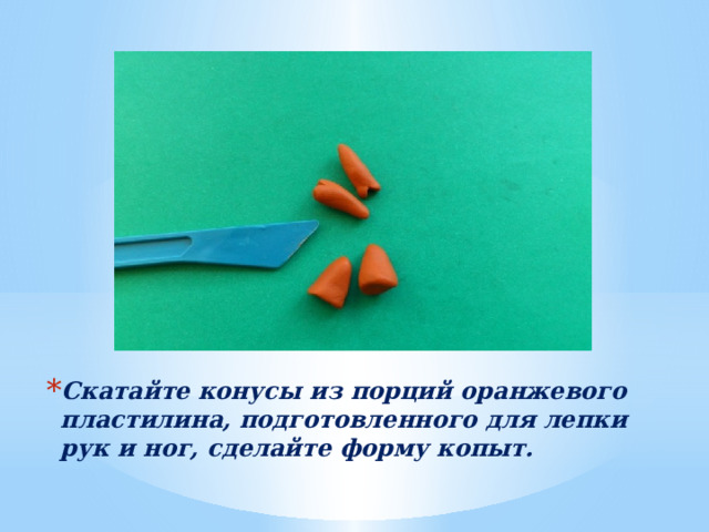 Скатайте конусы из порций оранжевого пластилина, подготовленного для лепки рук и ног, сделайте форму копыт. 