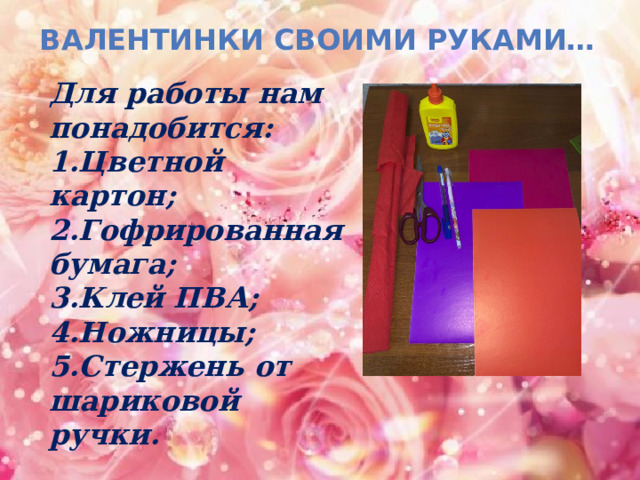 ВАЛЕНТИНКИ СВОИМИ РУКАМИ… Для работы нам понадобится:  1.Цветной картон;  2.Гофрированная бумага;  3.Клей ПВА;  4.Ножницы; 5.Стержень от шариковой ручки. 