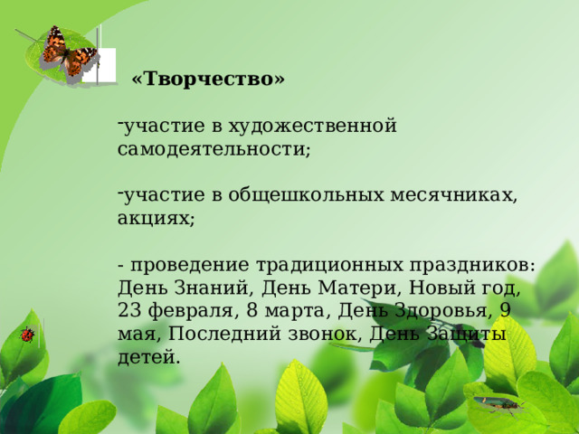      «Творчество»  участие в художественной самодеятельности; участие в общешкольных месячниках, акциях; - проведение традиционных праздников: День Знаний, День Матери, Новый год, 23 февраля, 8 марта, День Здоровья, 9 мая, Последний звонок, День Защиты детей. Цель проекта: эстетическое оформление  пришкольной территории  