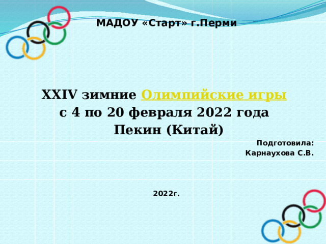 МАДОУ «Старт» г.Перми     XXIV зимние  Олимпийские игры   с 4 по 20 февраля 2022 года   Пекин (Китай) Подготовила: Карнаухова С.В.    2022г. 