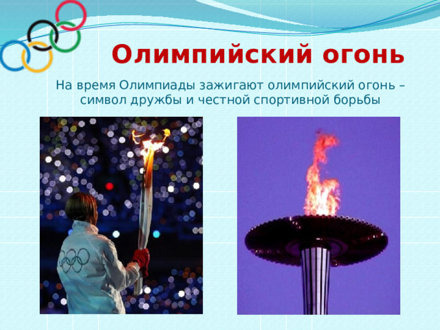  Олимпийский огонь На время Олимпиады зажигают олимпийский огонь – символ дружбы и честной спортивной борьбы 