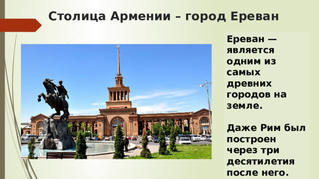 Столица Армении – город Ереван Ереван — является одним из самых древних городов на земле.  Даже Рим был построен через три десятилетия после него. 