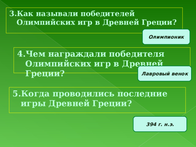 3.Как называли победителей Олимпийских игр в Древней Греции? Олимпионик 4.Чем награждали победителя Олимпийских игр в Древней Греции? Лавровый венок 5.Когда проводились последние игры Древней Греции? 394 г. н.э. 