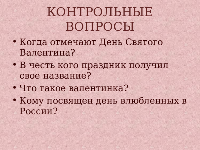 КОНТРОЛЬНЫЕ ВОПРОСЫ Когда отмечают День Святого Валентина? В честь кого праздник получил свое название? Что такое валентинка? Кому посвящен день влюбленных в России? 