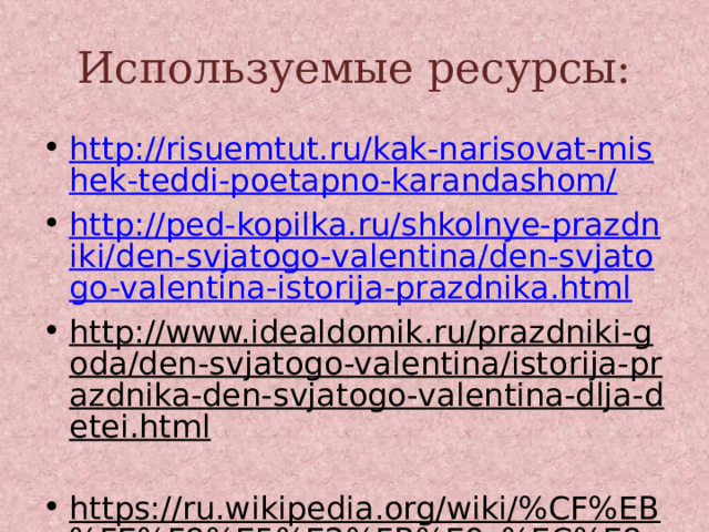 Используемые ресурсы: http://risuemtut.ru/kak-narisovat-mishek-teddi-poetapno-karandashom/ http://ped-kopilka.ru/shkolnye-prazdniki/den-svjatogo-valentina/den-svjatogo-valentina-istorija-prazdnika.html http://www.idealdomik.ru/prazdniki-goda/den-svjatogo-valentina/istorija-prazdnika-den-svjatogo-valentina-dlja-detei.html  https://ru.wikipedia.org/wiki/%CF%EB%FE%F8%E5%E2%FB%E9_%EC%E8%F8%EA%E0  