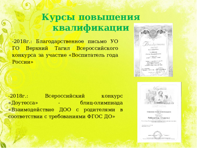 Курсы повышения квалификации -2018г.: Благодарственное письмо УО ГО Верхний Тагил Всероссийского конкурса за участие «Воспитатель года России» -2018г.: Всероссийский конкурс «Доутесса» - блиц-олимпиада «Взаимодействие ДОО с родителями в соответствии с требованиями ФГОС ДО» 