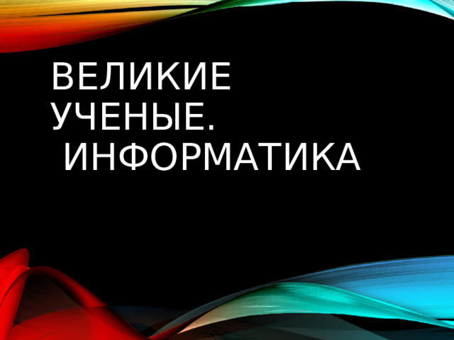 ВЕЛИКИЕ УЧЕНЫЕ.  ИНФОРМАТИКА 
