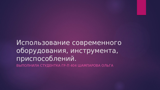 Использование современного оборудования, инструмента, приспособлений. Выполнила студентка гр-п 404 Шампарова ольга 