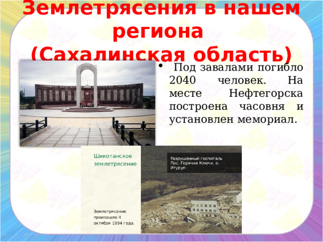 Землетрясения в нашем региона  (Сахалинская область)  Под завалами погибло 2040 человек. На месте Нефтегорска построена часовня и установлен мемориал. 