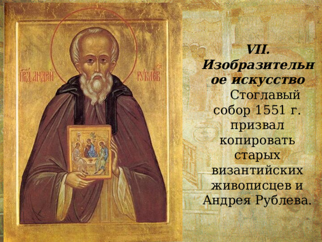 VII. Изобразительное искусство  Стоглавый собор 1551 г. призвал копировать старых византийских живописцев и Андрея Рублева. 