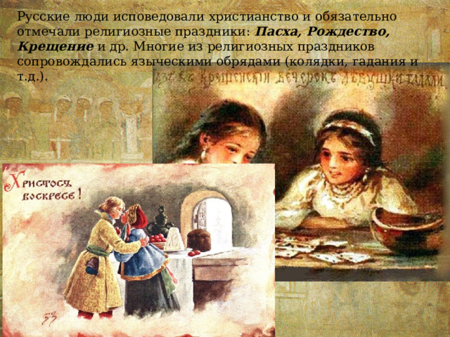 Русские люди исповедовали христианство и обязательно отмечали религиозные праздники: Пасха, Рождество, Крещение и др. Многие из религиозных праздников сопровождались языческими обрядами (колядки, гадания и т.д.). 