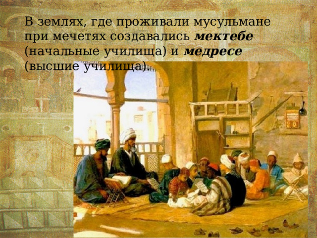 В землях, где проживали мусульмане при мечетях создавались мектебе (начальные училища) и медресе (высшие училища). 