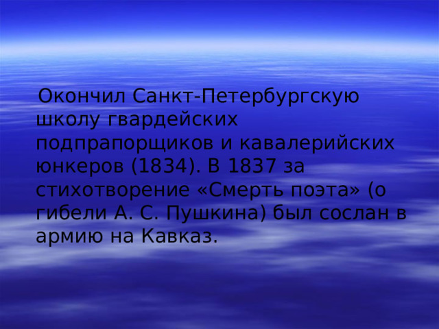  Окончил Санкт-Петербургскую школу гвардейских подпрапорщиков и кавалерийских юнкеров (1834). В 1837 за стихотворение «Смерть поэта» (о гибели А. С. Пушкина) был сослан в армию на Кавказ. 