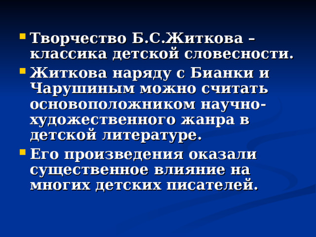 Творчество Б.С.Житкова – классика детской словесности. Житкова наряду с Бианки и Чарушиным можно считать основоположником научно-художественного жанра в детской литературе. Его произведения оказали существенное влияние на многих детских писателей. 
