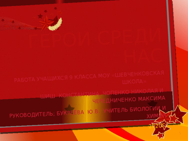Герои среди нас Работа учащихся 9 класса МОУ «Шевченковская школа»  Шиш Константина, чопенко николая и чередниченко Максима Руководитель; Букреева Ю.В. учитель биологии и химии 2020г 
