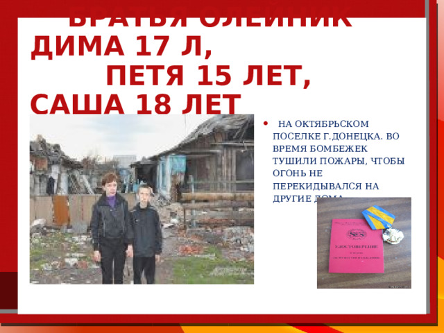  Братья Олейник Дима 17 л,  Петя 15 лет, Саша 18 лет  на Октябрьском поселке г.Донецка. Во время бомбежек тушили пожары, чтобы огонь не перекидывался на другие дома. 
