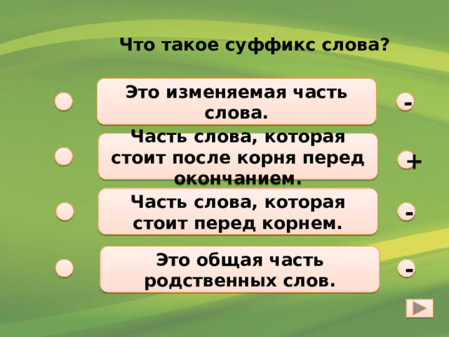 Что такое суффикс слова? Это изменяемая часть слова. - Часть слова, которая стоит после корня перед окончанием. + Часть слова, которая стоит перед корнем. - Это общая часть родственных слов. - 