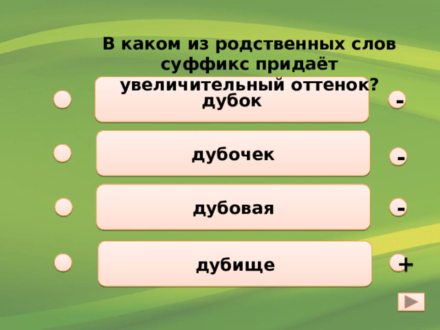 В каком из родственных слов суффикс придаёт увеличительный оттенок? дубок - дубочек - дубовая - дубище + 