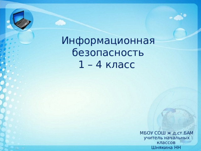 Информационная безопасность  1 – 4 класс МБОУ СОШ ж.д.ст.БАМ учитель начальных классов Шнякина НН 