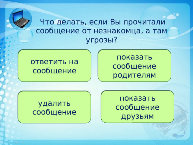  Что делать, если Вы прочитали сообщение от незнакомца, а там угрозы? ответить на сообщение показать сообщение родителям показать сообщение друзьям удалить сообщение 