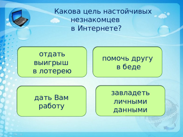   Какова цель настойчивых незнакомцев  в Интернете? отдать выигрыш помочь другу в лотерею  в беде завладеть личными данными дать Вам работу 