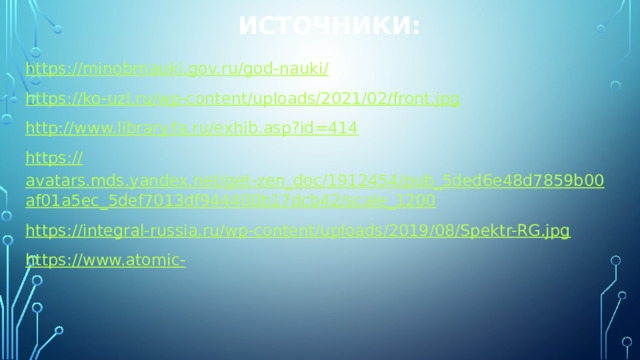 Источники: https://minobrnauki.gov.ru/god-nauki / https :// ko-uzl.ru/wp-content/uploads/2021/02/front.jpg http :// www.library.fa.ru/exhib.asp?id=414 https :// avatars.mds.yandex.net/get-zen_doc/1912454/pub_5ded6e48d7859b00af01a5ec_5def7013df944400b17dcb42/scale_1200 https :// integral-russia.ru/wp-content/uploads/2019/08/Spektr-RG.jpg https :// www.atomic- 